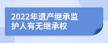 2022年遗产继承监护人有无继承权