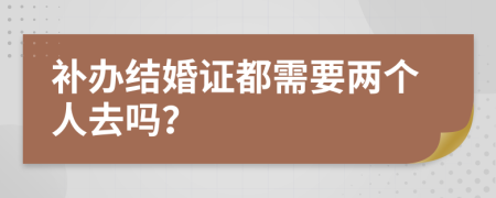 补办结婚证都需要两个人去吗？