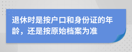 退休时是按户口和身份证的年龄，还是按原始档案为准