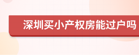 深圳买小产权房能过户吗