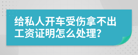 给私人开车受伤拿不出工资证明怎么处理？