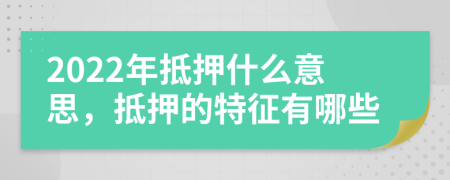 2022年抵押什么意思，抵押的特征有哪些