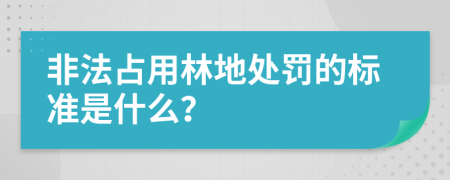 非法占用林地处罚的标准是什么？