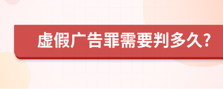 虚假广告罪需要判多久?