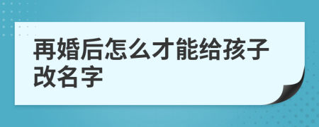 再婚后怎么才能给孩子改名字
