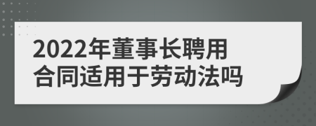 2022年董事长聘用合同适用于劳动法吗