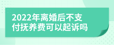 2022年离婚后不支付抚养费可以起诉吗