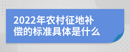 2022年农村征地补偿的标准具体是什么