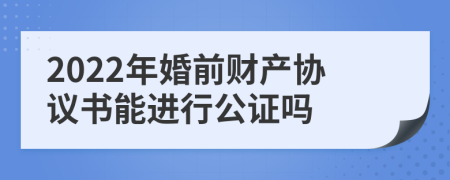 2022年婚前财产协议书能进行公证吗