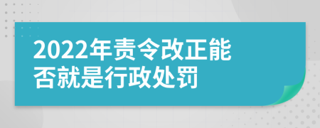 2022年责令改正能否就是行政处罚