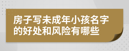 房子写未成年小孩名字的好处和风险有哪些