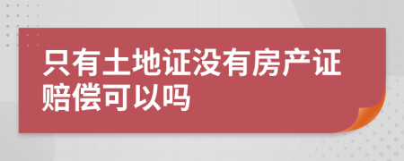 只有土地证没有房产证赔偿可以吗