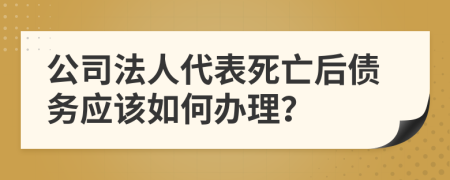 公司法人代表死亡后债务应该如何办理？