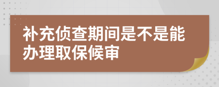 补充侦查期间是不是能办理取保候审