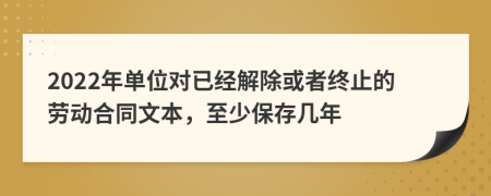 2022年单位对已经解除或者终止的劳动合同文本，至少保存几年