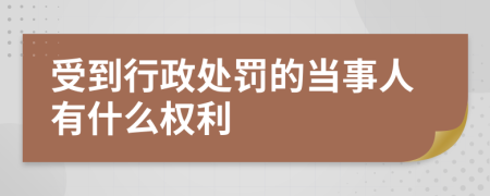 受到行政处罚的当事人有什么权利