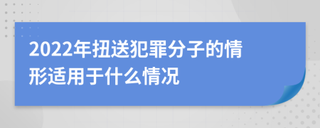 2022年扭送犯罪分子的情形适用于什么情况