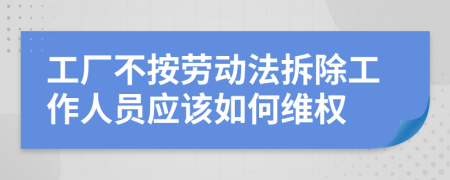 工厂不按劳动法拆除工作人员应该如何维权