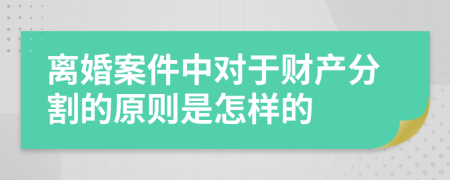 离婚案件中对于财产分割的原则是怎样的