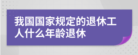 我国国家规定的退休工人什么年龄退休