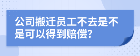 公司搬迁员工不去是不是可以得到赔偿？