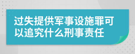 过失提供军事设施罪可以追究什么刑事责任