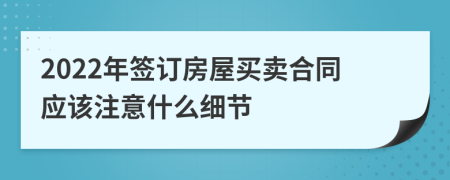 2022年签订房屋买卖合同应该注意什么细节