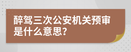 醉驾三次公安机关预审是什么意思？