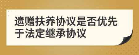 遗赠扶养协议是否优先于法定继承协议