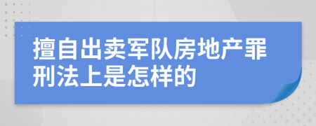 擅自出卖军队房地产罪刑法上是怎样的