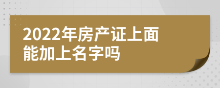 2022年房产证上面能加上名字吗