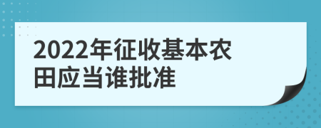 2022年征收基本农田应当谁批准