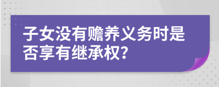 子女没有赡养义务时是否享有继承权？