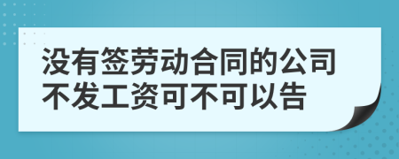 没有签劳动合同的公司不发工资可不可以告