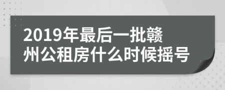 2019年最后一批赣州公租房什么时候摇号