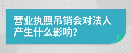 营业执照吊销会对法人产生什么影响？