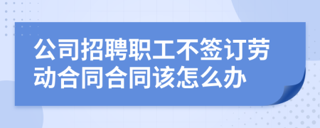 公司招聘职工不签订劳动合同合同该怎么办