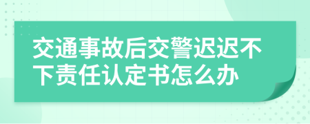 交通事故后交警迟迟不下责任认定书怎么办