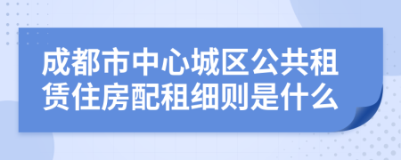 成都市中心城区公共租赁住房配租细则是什么