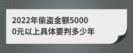 2022年偷盗金额50000元以上具体要判多少年