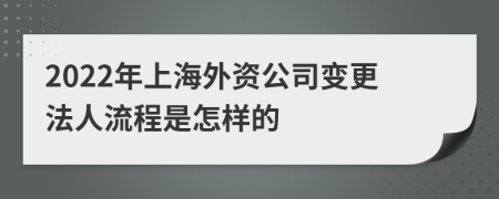 2022年上海外资公司变更法人流程是怎样的