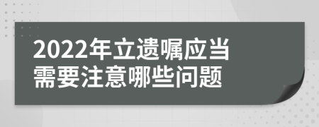 2022年立遗嘱应当需要注意哪些问题