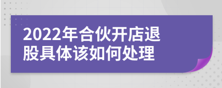 2022年合伙开店退股具体该如何处理