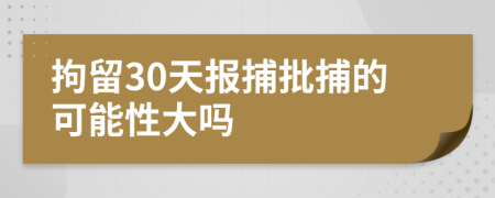 拘留30天报捕批捕的可能性大吗