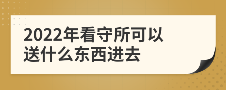 2022年看守所可以送什么东西进去