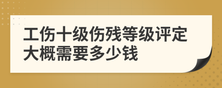 工伤十级伤残等级评定大概需要多少钱