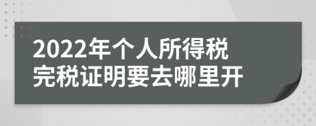 2022年个人所得税完税证明要去哪里开