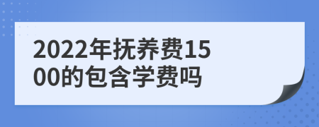 2022年抚养费1500的包含学费吗