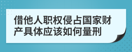 借他人职权侵占国家财产具体应该如何量刑