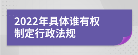 2022年具体谁有权制定行政法规